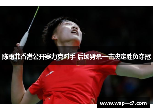 陈雨菲香港公开赛力克对手 后场劈杀一击决定胜负夺冠