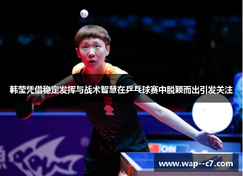 韩莹凭借稳定发挥与战术智慧在乒乓球赛中脱颖而出引发关注