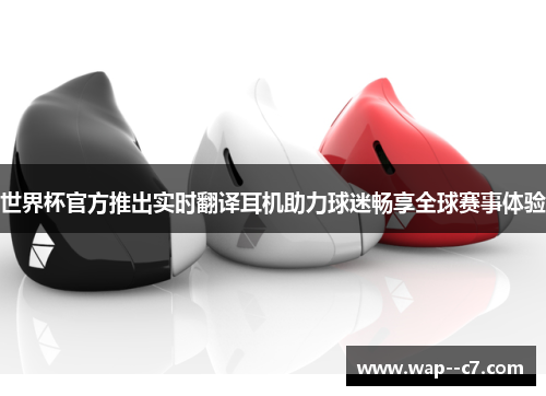 世界杯官方推出实时翻译耳机助力球迷畅享全球赛事体验