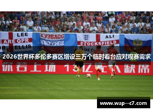2026世界杯多伦多赛区增设三万个临时看台应对观赛需求 2026世界杯多伦多赛区增设三万个临时看台应对观赛需求