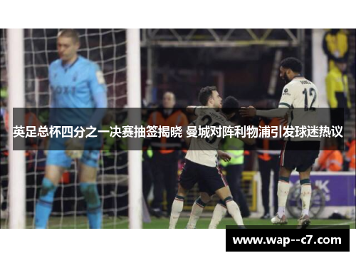 英足总杯四分之一决赛抽签揭晓 曼城对阵利物浦引发球迷热议