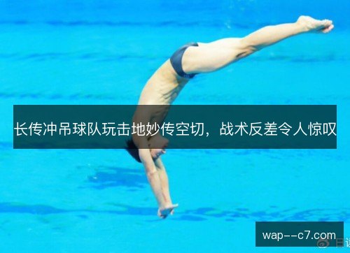 长传冲吊球队玩击地妙传空切，战术反差令人惊叹
