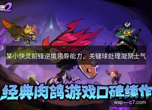 某小快灵前锋逆境领导能力，关键球处理凝聚士气